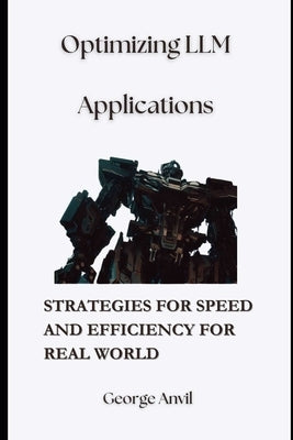 Optimizing LLM Applications: Strategies for Speed and Efficiency for Real World by Anvil, George