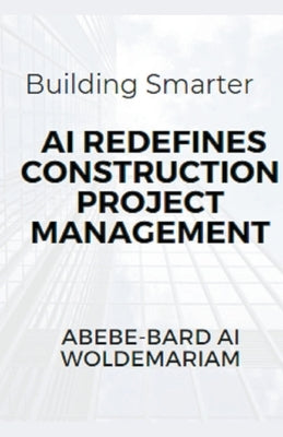 Building Smarter: AI Redefines Construction Project Management by Woldemariam, Abebe-Bard Ai