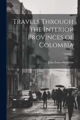 Travels Through the Interior Provinces of Colombia; Volume 1 by Hamilton, John Potter