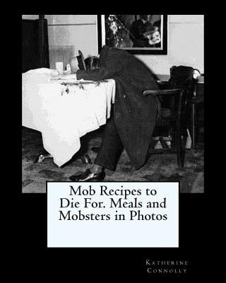 Mob Recipes to Die For. Meals and Mobsters in Photos by Connolly, Katherine