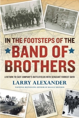In the Footsteps of the Band of Brothers: A Return to Easy Company's Battlefields with Sergeant Forrest Guth by Alexander, Larry