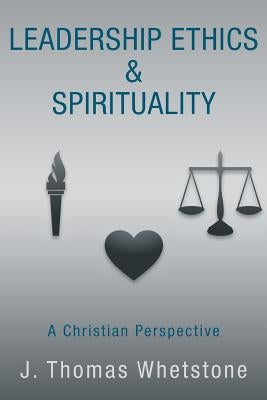 Leadership Ethics & Spirituality: A Christian Perspective by Whetstone, J. Thomas
