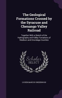 The Geological Formations Crossed by the Syracuse and Chenango Valley Railroad: Together With a Sketch of the Hydrography and Valley Fomations of Madi by Underwood, Lucien Marcus