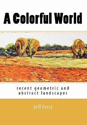 A Colorful World: recent geometric and abstract landscapes by Ferst, Jeff