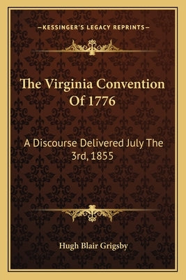 The Virginia Convention Of 1776: A Discourse Delivered July The 3rd, 1855 by Grigsby, Hugh Blair