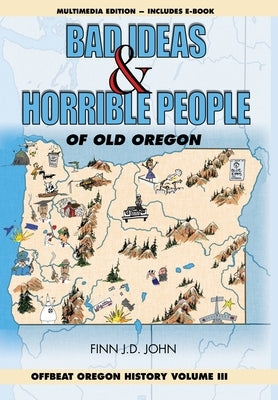 Bad Ideas and Horrible People of Old Oregon: Offbeat Oregon History Volume III by John, Finn J. D.