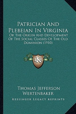 Patrician And Plebeian In Virginia: Or The Origin And Development Of The Social Classes Of The Old Dominion (1910) by Wertenbaker, Thomas Jefferson