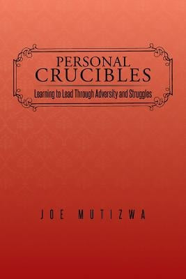 Personal Crucibles: Learning to Lead Through Adversity and Struggles by Mutizwa, Joe