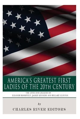 America's Greatest First Ladies of the 20th Century: The Lives and Legacies of Eleanor Roosevelt, Jackie Kennedy and Hillary Clinton by Charles River