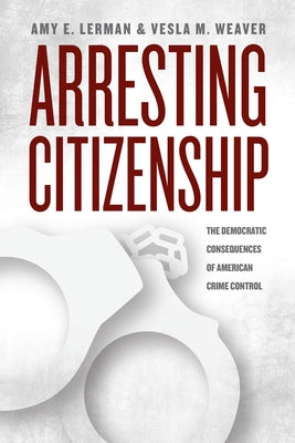 Arresting Citizenship: The Democratic Consequences of American Crime Control by Lerman, Amy E.