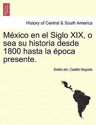 México en el Siglo XIX, o sea su historia desde 1800 hasta la época presente. by Castillo Negrete, Emilio Del