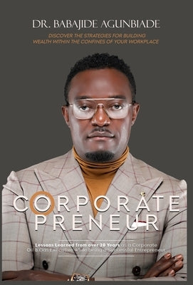 Corporate Preneurs: Discover the Strategies for Building Wealth Within the Confines of Your Workplace by Agunbiade, Babajide