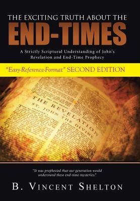 The Exciting Truth about the End-Times: A Strictly Scriptural Understanding of John's Revelation and End-Time Prophecy by Shelton, B. Vincent
