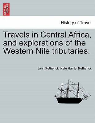 Travels in Central Africa, and explorations of the Western Nile tributaries. by Petherick, John