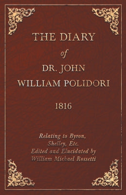 Diary, 1816, Relating to Byron, Shelley, Etc. Edited and Elucidated by William Michael Rossetti by Polidori, John