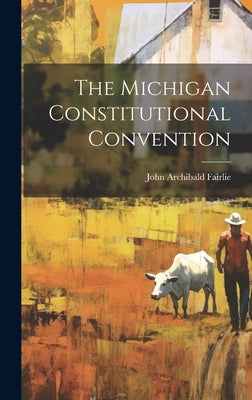 The Michigan Constitutional Convention by Fairlie, John Archibald