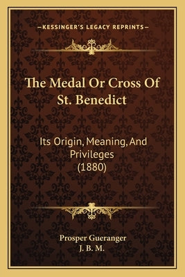 The Medal Or Cross Of St. Benedict: Its Origin, Meaning, And Privileges (1880) by Gueranger, Prosper