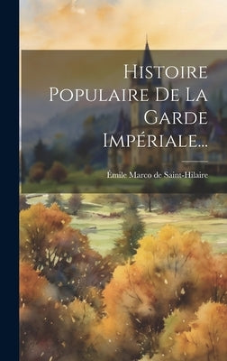 Histoire Populaire De La Garde Impériale... by Ãmile Marco de Saint-Hilaire