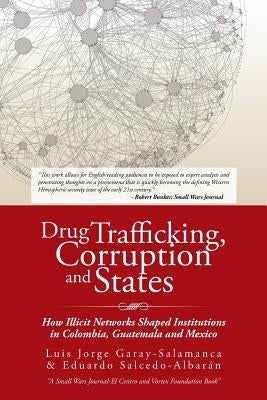 Drug Trafficking, Corruption and States: How Illicit Networks Shaped Institutions in Colombia, Guatemala and Mexico by Garay-Salamanca, L.
