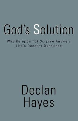 God's Solution: Why Religion Not Science Answers Life's Deepest Questions by Hayes, Declan