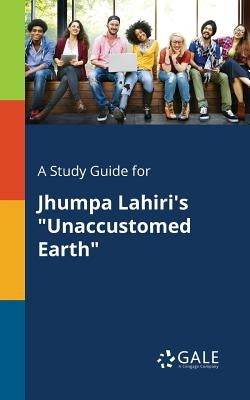 A Study Guide for Jhumpa Lahiri's "Unaccustomed Earth" by Gale, Cengage Learning