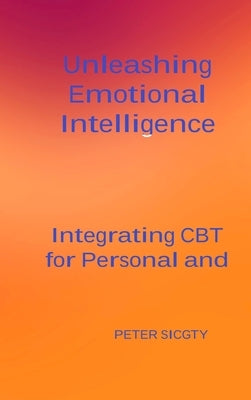 Unleashing Emotional Intelligence: Integrating CBT for Personal and Interpersonal Success. by Sicgty, Peter