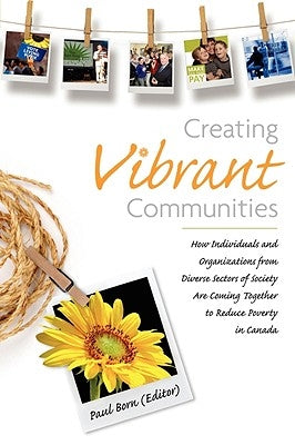 Creating Vibrant Communities: How Individuals and Organizations from Diverse Sectors of Society Are Coming Together to Reduce Poverty in Canada by Born, Paul