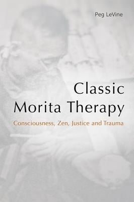 Classic Morita Therapy: Consciousness, Zen, Justice and Trauma by Levine, Peg