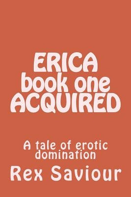 ERICA book one ACQUIRED: A tale of erotic domination by Saviour, Rex