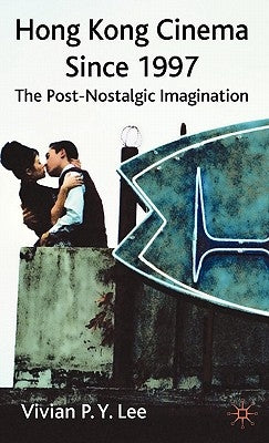 Hong Kong Cinema Since 1997: The Post-Nostalgic Imagination by Lee, V.