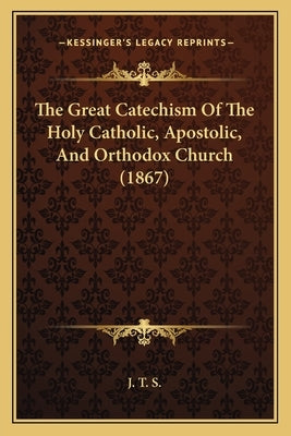 The Great Catechism Of The Holy Catholic, Apostolic, And Orthodox Church (1867) by J. T. S.