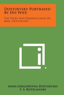 Dostoevsky Portrayed by His Wife: The Diary and Reminiscences of Mme. Dostoevsky by Dostoevsky, Anna Gregorevna