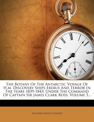 The Botany Of The Antarctic Voyage Of H.m. Discovery Ships Erebus And Terror In The Years 1839-1843: Under The Command Of Captain Sir James Clark Ross by Sir Joseph Dalton Hooker