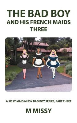 The Bad Boy and His French Maids, Three: A Sissy Maid Missy Bad Boy Series, Part Three by M. Missy