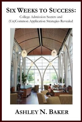 Six Weeks to Success: College Admission Secrets and (Un)Common Application Strategies Revealed by Baker, Ashley N.