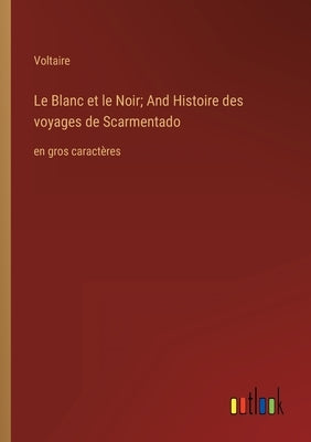 Le Blanc et le Noir; And Histoire des voyages de Scarmentado: en gros caractères by Voltaire