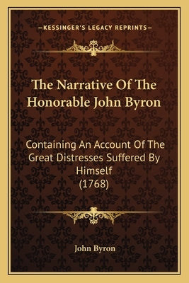 The Narrative Of The Honorable John Byron: Containing An Account Of The Great Distresses Suffered By Himself (1768) by Byron, John