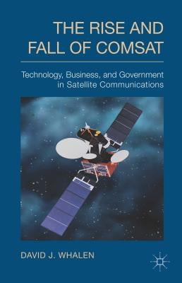 The Rise and Fall of COMSAT: Technology, Business, and Government in Satellite Communications by Whalen, D.