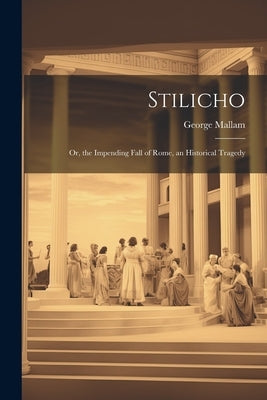 Stilicho: Or, the Impending Fall of Rome, an Historical Tragedy by Mallam, George