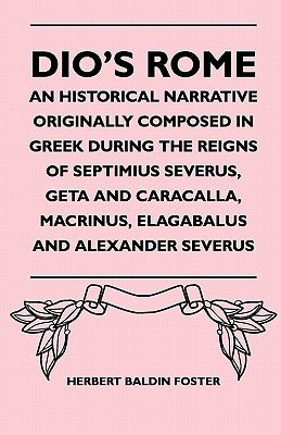 Dio's Rome - An Historical Narrative Originally Composed In Greek During The Reigns Of Septimius Severus, Geta And Caracalla, Macrinus, Elagabalus And by Foster, Herbert Baldin