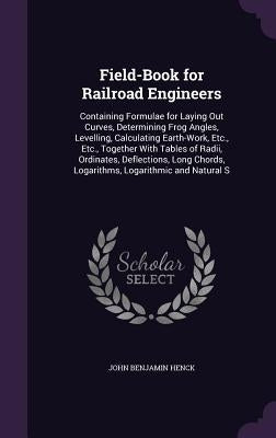 Field-Book for Railroad Engineers: Containing Formulae for Laying Out Curves, Determining Frog Angles, Levelling, Calculating Earth-Work, Etc., Etc., by Henck, John Benjamin