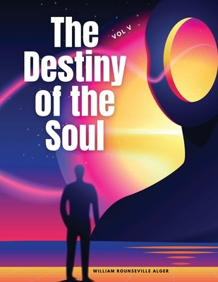 The Destiny of the Soul, Vol V by William Rounseville Alger