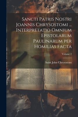 Sancti Patris Nostri Joannis Chrysostomi ... Interpretatio omnium epistolarum Paulinarum per homilias facta; Volume 2 by John Chrysostom, Saint D. 407
