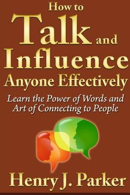 How to Talk and Influence Anyone Effectively: Learn the Power of Words and Art of Connecting to People by J. Parker, Henry
