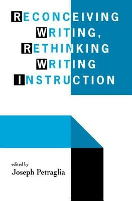 Reconceiving Writing, Rethinking Writing Instruction by Petraglia, Joseph