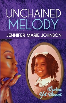 Unchained Melody: Broken Yet Blessed by Johnson, Jennifer Marie