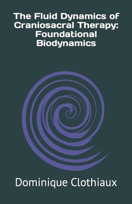 The Fluid Dynamics of Craniosacral Therapy: Foundational Biodynamics by Clothiaux, Dominique