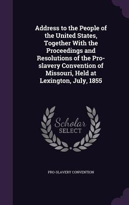 Address to the People of the United States, Together With the Proceedings and Resolutions of the Pro-slavery Convention of Missouri, Held at Lexington by Convention, Pro-Slavery