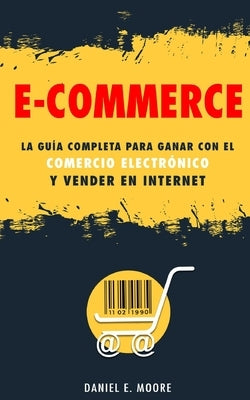 E-Commerce: La guía completa para ganar con el comercio electrónico y vender en Internet. Descubre todos los secretos del negocio by Moore, Daniel E.