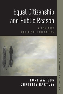 Equal Citizenship and Public Reason: A Feminist Political Liberalism by Hartley, Christie